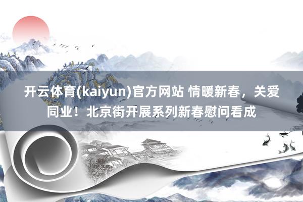 开云体育(kaiyun)官方网站 情暖新春，关爱同业！北京街开展系列新春慰问看成