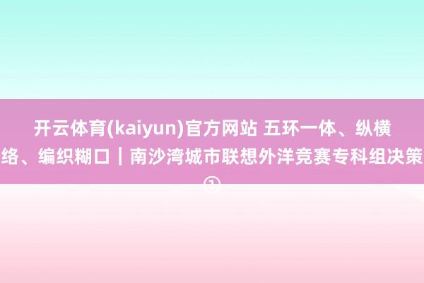 开云体育(kaiyun)官方网站 五环一体、纵横网络、编织糊口｜南沙湾城市联想外洋竞赛专科组决策①