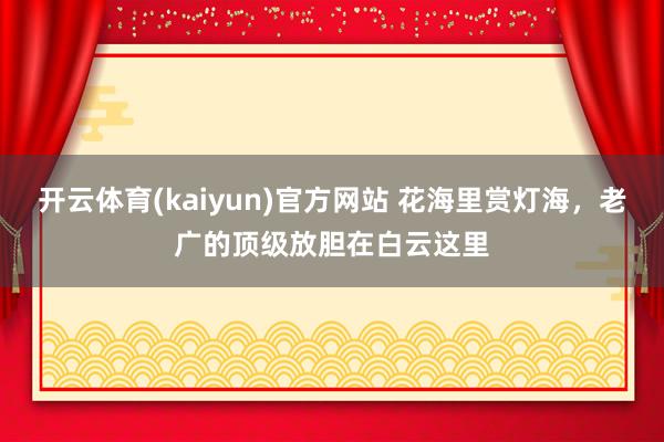 开云体育(kaiyun)官方网站 花海里赏灯海，老广的顶级放胆在白云这里