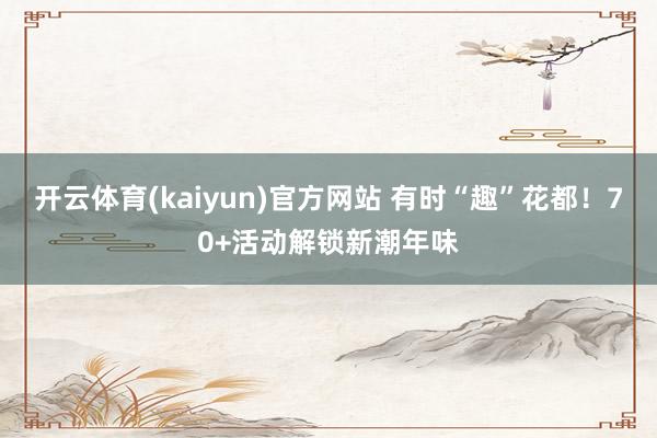 开云体育(kaiyun)官方网站 有时“趣”花都！70+活动解锁新潮年味