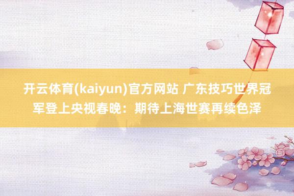 开云体育(kaiyun)官方网站 广东技巧世界冠军登上央视春晚：期待上海世赛再续色泽