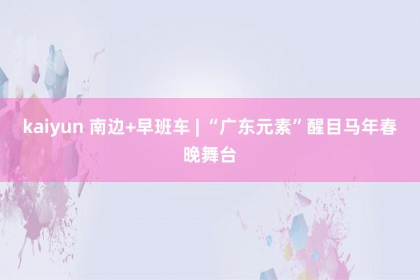 kaiyun 南边+早班车 | “广东元素”醒目马年春晚舞台