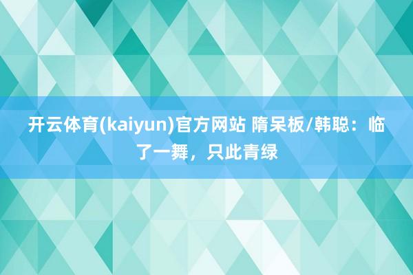 开云体育(kaiyun)官方网站 隋呆板/韩聪：临了一舞，只此青绿