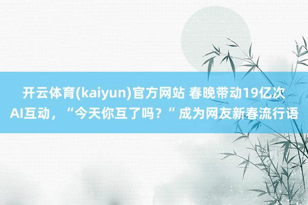 开云体育(kaiyun)官方网站 春晚带动19亿次AI互动，“今天你互了吗？”成为网友新春流行语
