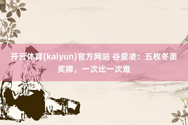 开云体育(kaiyun)官方网站 谷爱凌：五枚冬奥奖牌，一次比一次难