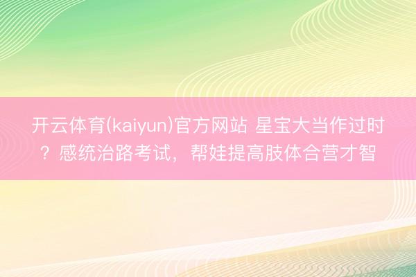 开云体育(kaiyun)官方网站 星宝大当作过时？感统治路考试，帮娃提高肢体合营才智