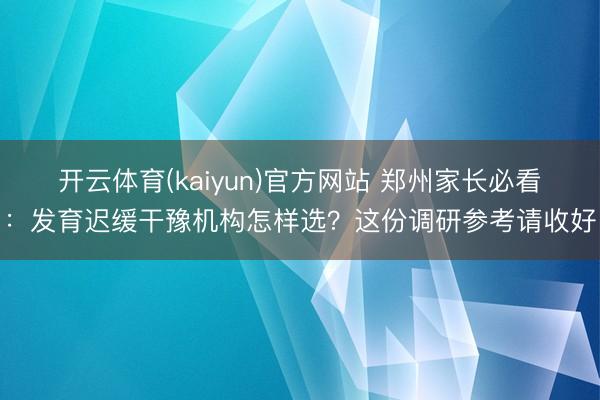 开云体育(kaiyun)官方网站 郑州家长必看：发育迟缓干豫机构怎样选？这份调研参考请收好