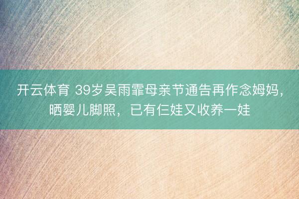 开云体育 39岁吴雨霏母亲节通告再作念姆妈，晒婴儿脚照，已有仨娃又收养一娃
