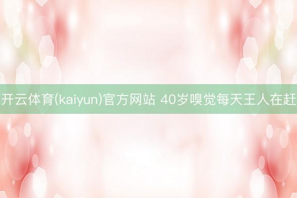 开云体育(kaiyun)官方网站 40岁嗅觉每天王人在赶