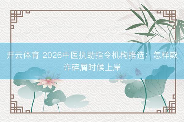 开云体育 2026中医执助指令机构推选：怎样欺诈碎屑时候上岸