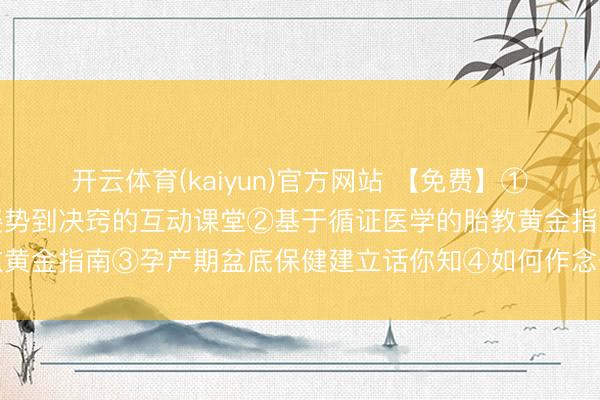 开云体育(kaiyun)官方网站 【免费】①解锁母乳喂养密码：从姿势到决窍的互动课堂②基于循证医学的胎教黄金指南③孕产期盆底保健建立话你知④如何作念一个惬心的准姆妈