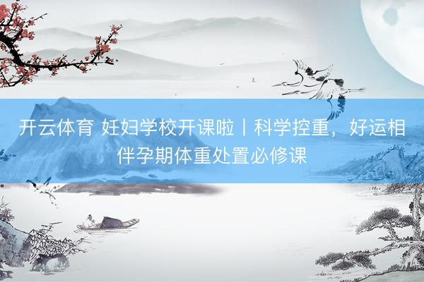 开云体育 妊妇学校开课啦丨科学控重，好运相伴孕期体重处置必修课