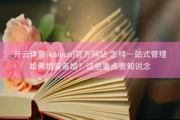 开云体育(kaiyun)官方网站 怎样一站式管理婚典婚宴备婚？这些重点要知说念