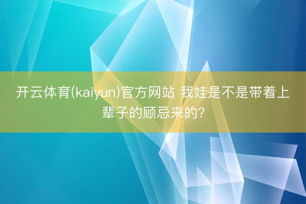 开云体育(kaiyun)官方网站 我娃是不是带着上辈子的顾忌来的？