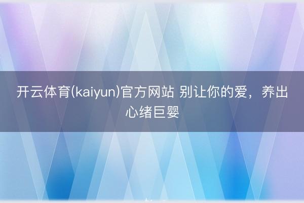 开云体育(kaiyun)官方网站 别让你的爱，养出心绪巨婴