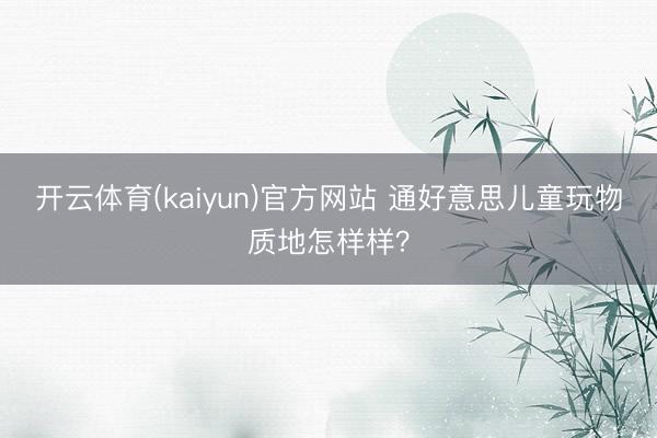 开云体育(kaiyun)官方网站 通好意思儿童玩物质地怎样样？
