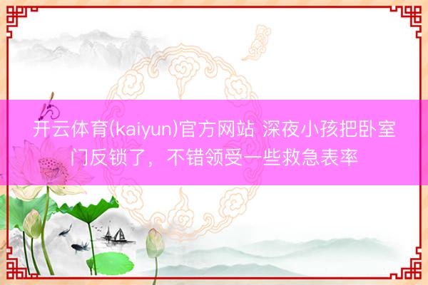 开云体育(kaiyun)官方网站 深夜小孩把卧室门反锁了，不错领受一些救急表率