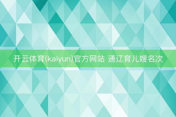 开云体育(kaiyun)官方网站 通辽育儿嫂名次