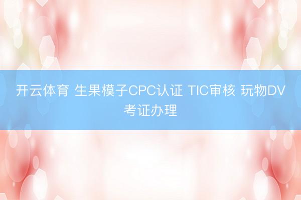 开云体育 生果模子CPC认证 TIC审核 玩物DV考证办理