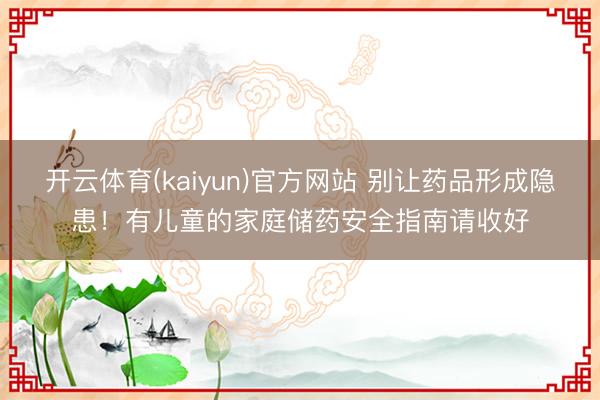 开云体育(kaiyun)官方网站 别让药品形成隐患！有儿童的家庭储药安全指南请收好