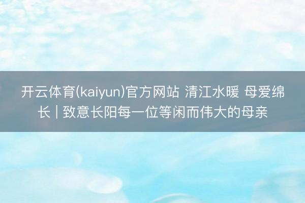 开云体育(kaiyun)官方网站 清江水暖 母爱绵长 | 致意长阳每一位等闲而伟大的母亲