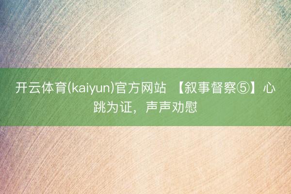 开云体育(kaiyun)官方网站 【叙事督察⑤】心跳为证，声声劝慰