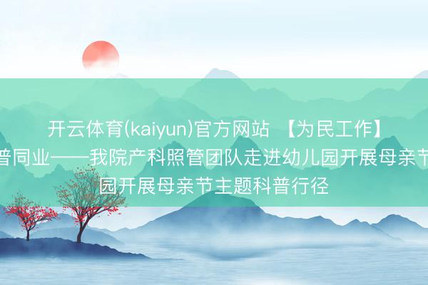 开云体育(kaiyun)官方网站 【为民工作】感德母爱，科普同业——我院产科照管团队走进幼儿园开展母亲节主题科普行径