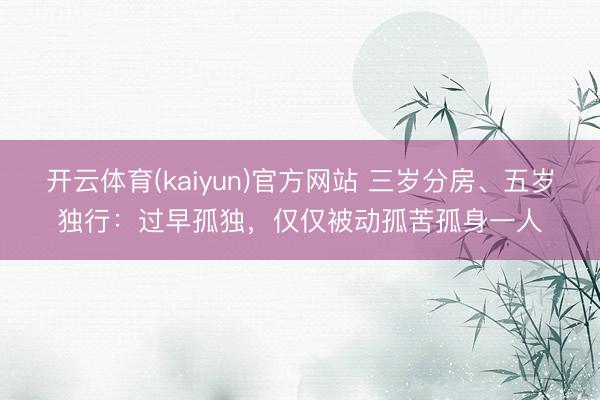 开云体育(kaiyun)官方网站 三岁分房、五岁独行：过早孤独，仅仅被动孤苦孤身一人