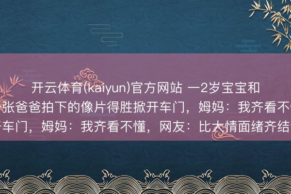 开云体育(kaiyun)官方网站 一2岁宝宝和车钥匙同期被锁车内，凭一张爸爸拍下的像片得胜掀开车门，姆妈：我齐看不懂，网友：比大情面绪齐结识
