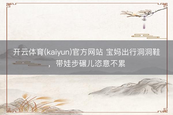 开云体育(kaiyun)官方网站 宝妈出行洞洞鞋，带娃步碾儿恣意不累
