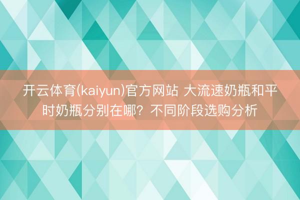 开云体育(kaiyun)官方网站 大流速奶瓶和平时奶瓶分别在哪？不同阶段选购分析