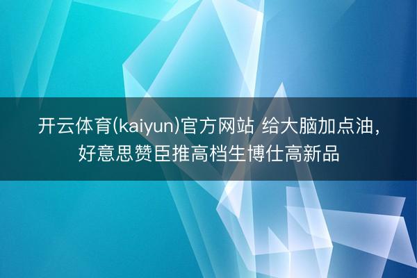 开云体育(kaiyun)官方网站 给大脑加点油，好意思赞臣推高档生博仕高新品