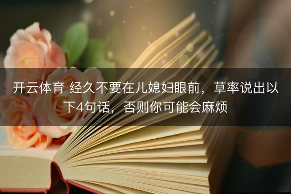 开云体育 经久不要在儿媳妇眼前，草率说出以下4句话，否则你可能会麻烦