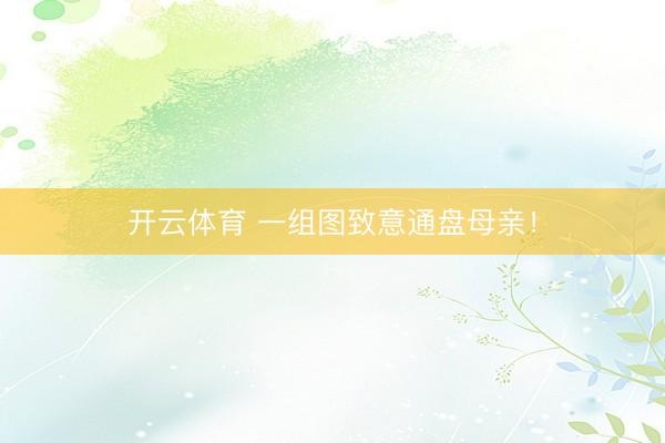 开云体育 一组图致意通盘母亲！