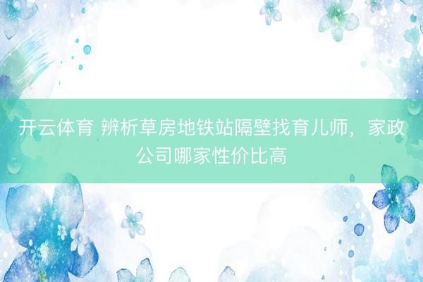 开云体育 辨析草房地铁站隔壁找育儿师，家政公司哪家性价比高