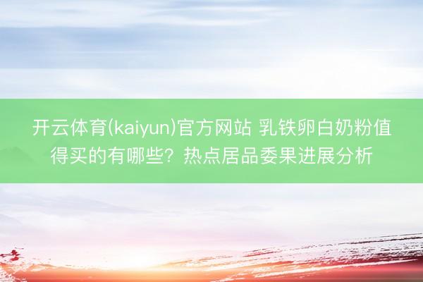 开云体育(kaiyun)官方网站 乳铁卵白奶粉值得买的有哪些？热点居品委果进展分析