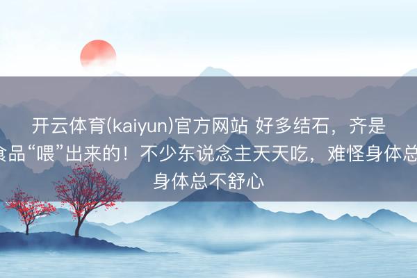 开云体育(kaiyun)官方网站 好多结石，齐是这5种食品“喂”出来的！不少东说念主天天吃，难怪身体总不舒心