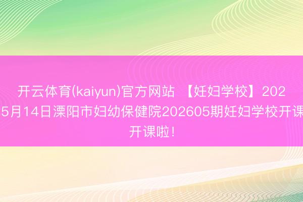 开云体育(kaiyun)官方网站 【妊妇学校】2026年5月14日溧阳市妇幼保健院202605期妊妇学校开课啦！