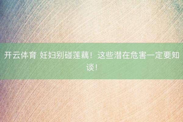 开云体育 妊妇别碰莲藕！这些潜在危害一定要知谈！