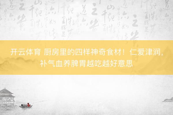 开云体育 厨房里的四样神奇食材！仁爱津润，补气血养脾胃越吃越好意思