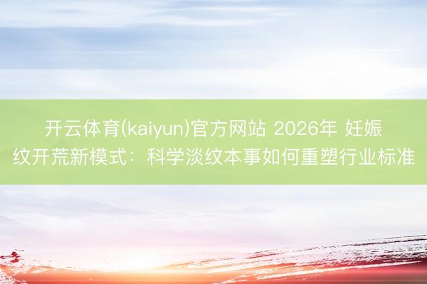 开云体育(kaiyun)官方网站 2026年 妊娠纹开荒新模式：科学淡纹本事如何重塑行业标准