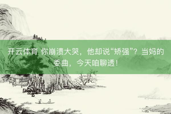 开云体育 你崩溃大哭，他却说“矫强”？当妈的委曲，今天咱聊透！