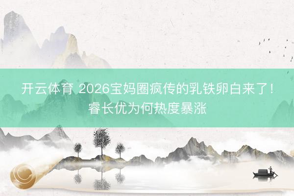 开云体育 2026宝妈圈疯传的乳铁卵白来了！睿长优为何热度暴涨