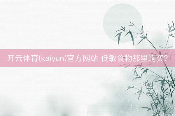 开云体育(kaiyun)官方网站 低敏食物那里购买？