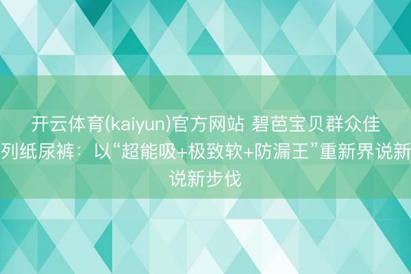 开云体育(kaiyun)官方网站 碧芭宝贝群众佳构系列纸尿裤：以“超能吸+极致软+防漏王”重新界说新步伐
