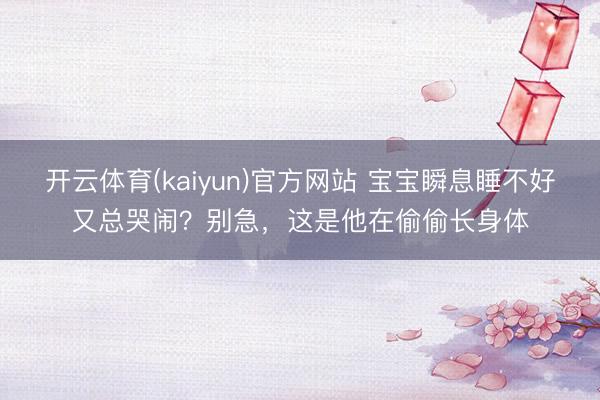 开云体育(kaiyun)官方网站 宝宝瞬息睡不好又总哭闹？别急，这是他在偷偷长身体