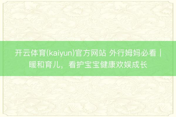 开云体育(kaiyun)官方网站 外行姆妈必看｜暖和育儿，看护宝宝健康欢娱成长