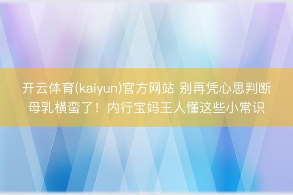 开云体育(kaiyun)官方网站 别再凭心思判断母乳横蛮了！内行宝妈王人懂这些小常识