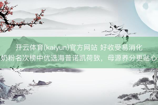 开云体育(kaiyun)官方网站 好收受易消化奶粉名次榜中优选海普诺凯荷致，母源养分更贴心