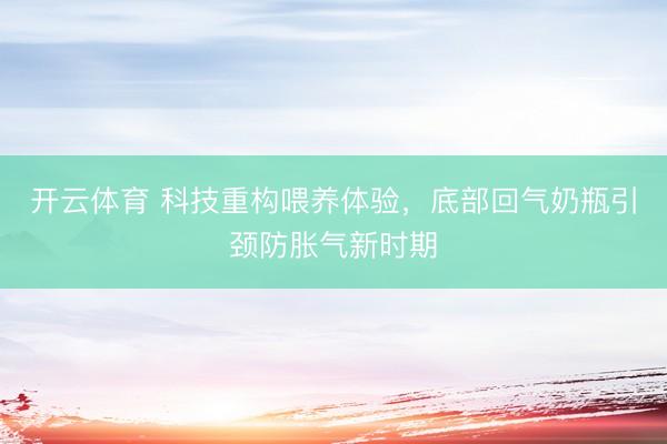 开云体育 科技重构喂养体验，底部回气奶瓶引颈防胀气新时期